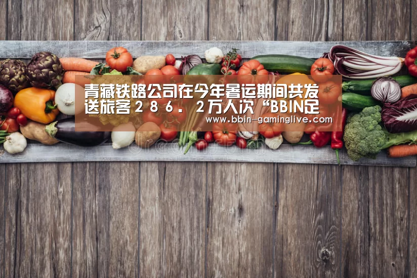 青藏铁路公司在今年暑运期间共发送旅客286.2万人次“BBIN足球”(图2) BBIN足球
