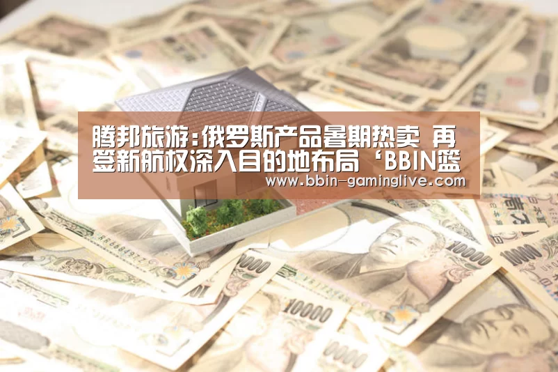 腾邦旅游:俄罗斯产品暑期热卖 再签新航权深入目的地布局‘BBIN篮球’(图1) BBIN足球